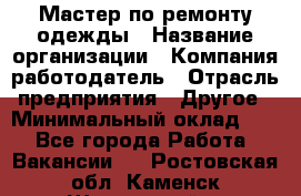 Мастер по ремонту одежды › Название организации ­ Компания-работодатель › Отрасль предприятия ­ Другое › Минимальный оклад ­ 1 - Все города Работа » Вакансии   . Ростовская обл.,Каменск-Шахтинский г.